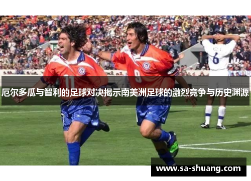 厄尔多瓜与智利的足球对决揭示南美洲足球的激烈竞争与历史渊源