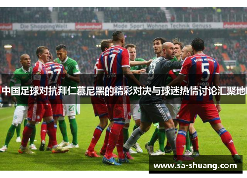 中国足球对抗拜仁慕尼黑的精彩对决与球迷热情讨论汇聚地