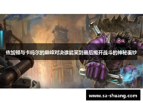 佐加顿与卡玛尔的巅峰对决谁能笑到最后揭开战斗的神秘面纱
