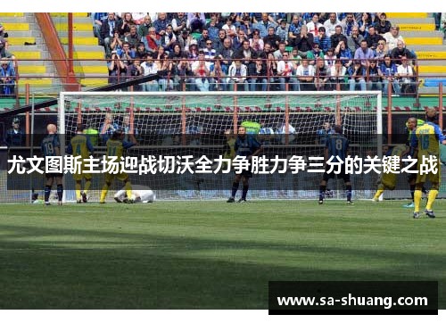 尤文图斯主场迎战切沃全力争胜力争三分的关键之战