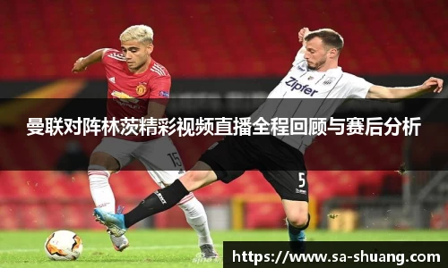 曼联对阵林茨精彩视频直播全程回顾与赛后分析